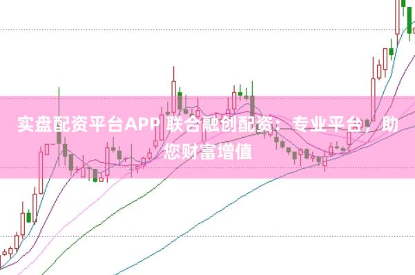 实盘配资平台APP 联合融创配资：专业平台，助您财富增值