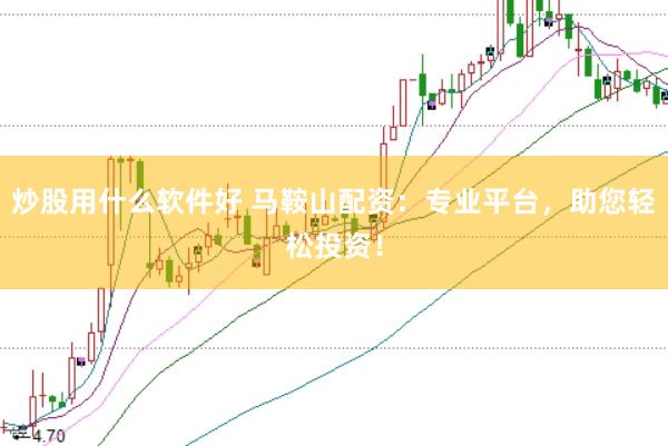 炒股用什么软件好 马鞍山配资：专业平台，助您轻松投资！