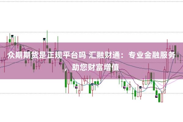 众期期货是正规平台吗 汇融财通：专业金融服务，助您财富增值