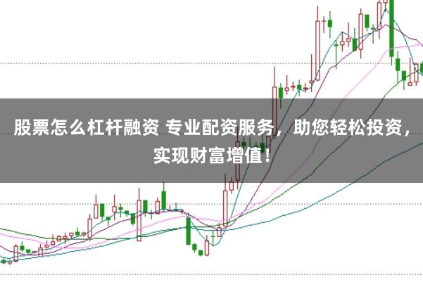 股票怎么杠杆融资 专业配资服务，助您轻松投资，实现财富增值！