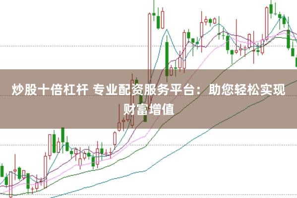 炒股十倍杠杆 专业配资服务平台：助您轻松实现财富增值
