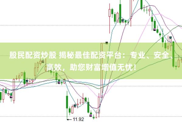 股民配资炒股 揭秘最佳配资平台：专业、安全、高效，助您财富增值无忧！