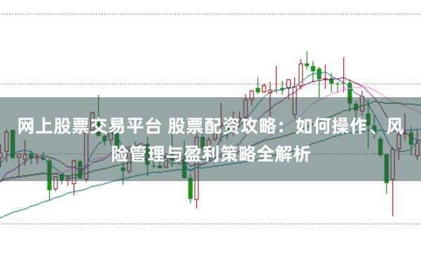网上股票交易平台 股票配资攻略：如何操作、风险管理与盈利策略全解析