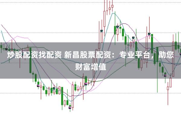 炒股配资找配资 新昌股票配资：专业平台，助您财富增值