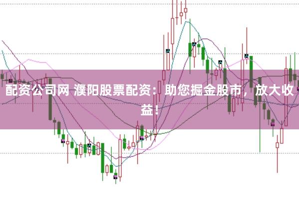 配资公司网 濮阳股票配资：助您掘金股市，放大收益！