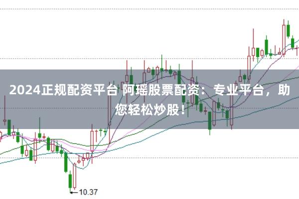 2024正规配资平台 阿瑶股票配资：专业平台，助您轻松炒股！