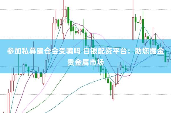 参加私募建仓会受骗吗 白银配资平台：助您掘金贵金属市场
