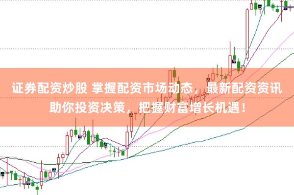 证券配资炒股 掌握配资市场动态，最新配资资讯助你投资决策，把握财富增长机遇！
