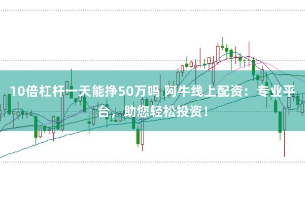 10倍杠杆一天能挣50万吗 阿牛线上配资：专业平台，助您轻松投资！