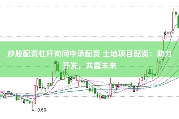 炒股配资杠杆询问中承配资 土地项目配资：助力开发，共赢未来