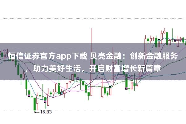 恒信证券官方app下载 贝壳金融：创新金融服务，助力美好生活，开启财富增长新篇章