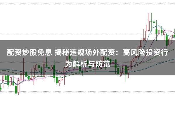 配资炒股免息 揭秘违规场外配资：高风险投资行为解析与防范