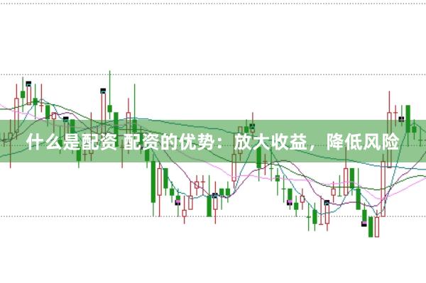 什么是配资 配资的优势：放大收益，降低风险