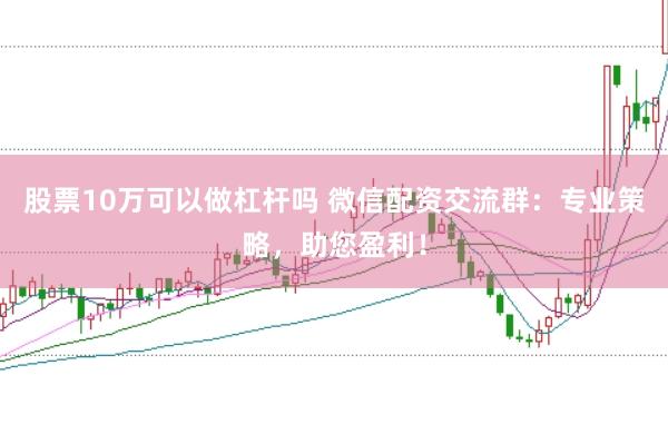股票10万可以做杠杆吗 微信配资交流群：专业策略，助您盈利！