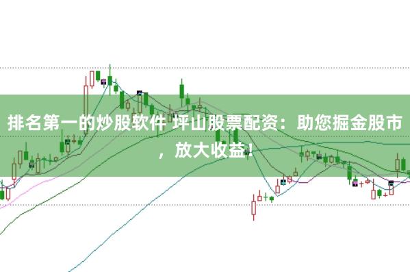 排名第一的炒股软件 坪山股票配资：助您掘金股市，放大收益！