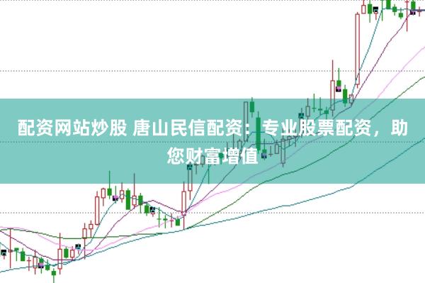 配资网站炒股 唐山民信配资：专业股票配资，助您财富增值