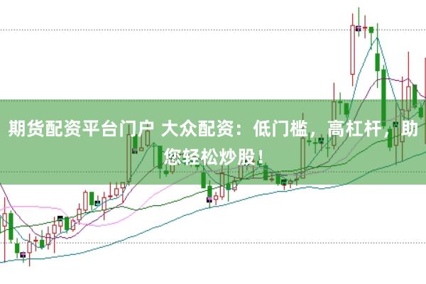期货配资平台门户 大众配资：低门槛，高杠杆，助您轻松炒股！