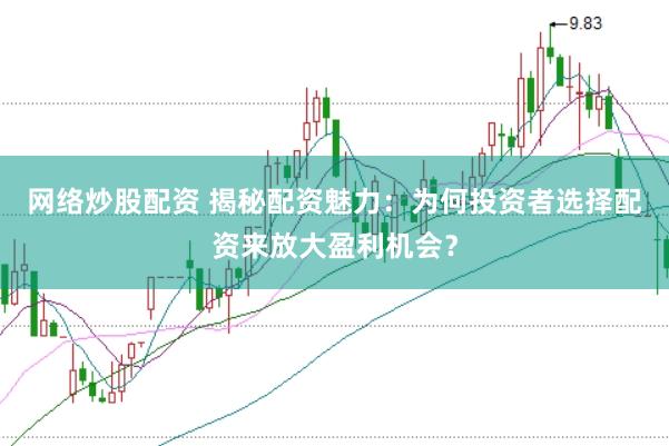 网络炒股配资 揭秘配资魅力：为何投资者选择配资来放大盈利机会？