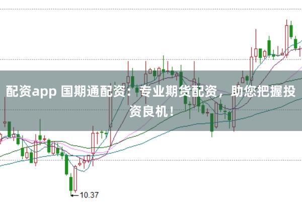 配资app 国期通配资：专业期货配资，助您把握投资良机！