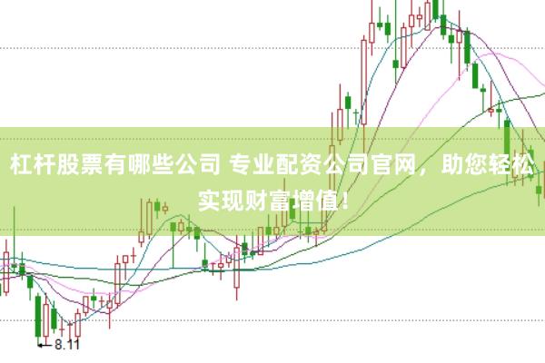 杠杆股票有哪些公司 专业配资公司官网，助您轻松实现财富增值！