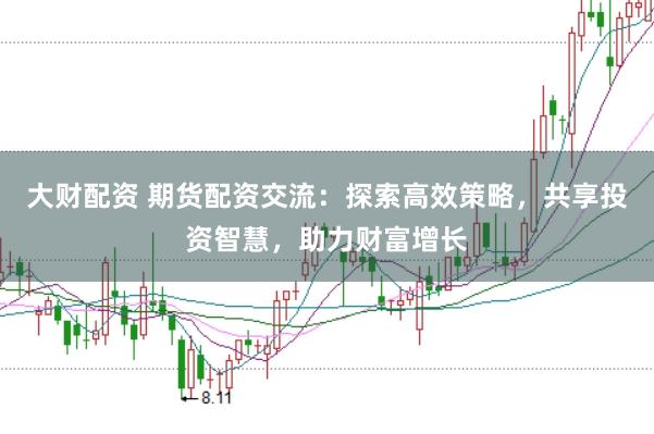 大财配资 期货配资交流：探索高效策略，共享投资智慧，助力财富增长