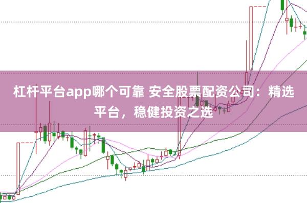 杠杆平台app哪个可靠 安全股票配资公司：精选平台，稳健投资之选