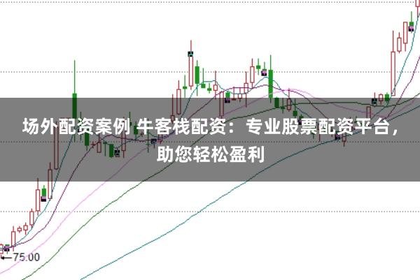 场外配资案例 牛客栈配资：专业股票配资平台，助您轻松盈利