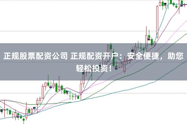 正规股票配资公司 正规配资开户：安全便捷，助您轻松投资！