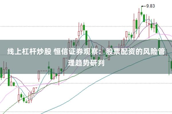 线上杠杆炒股 恒信证券观察：股票配资的风险管理趋势研判