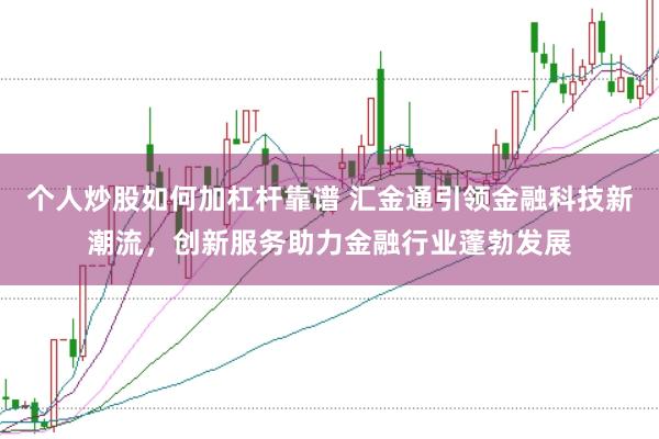 个人炒股如何加杠杆靠谱 汇金通引领金融科技新潮流，创新服务助力金融行业蓬勃发展