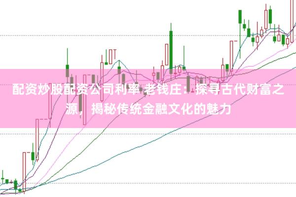 配资炒股配资公司利率 老钱庄：探寻古代财富之源，揭秘传统金融文化的魅力