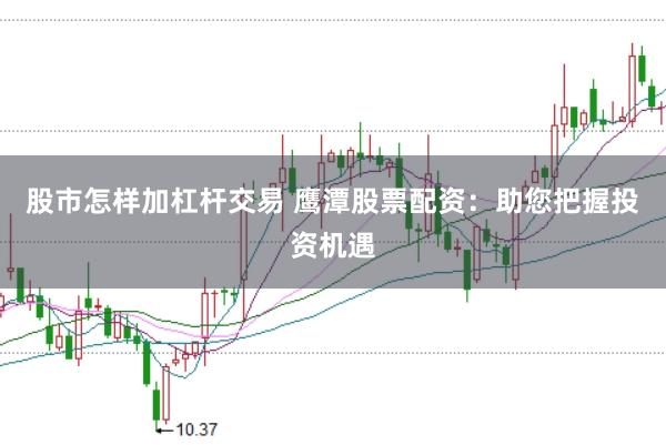股市怎样加杠杆交易 鹰潭股票配资：助您把握投资机遇
