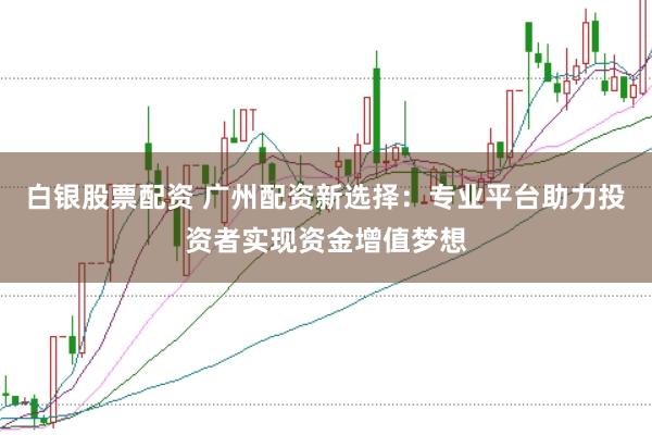 白银股票配资 广州配资新选择：专业平台助力投资者实现资金增值梦想