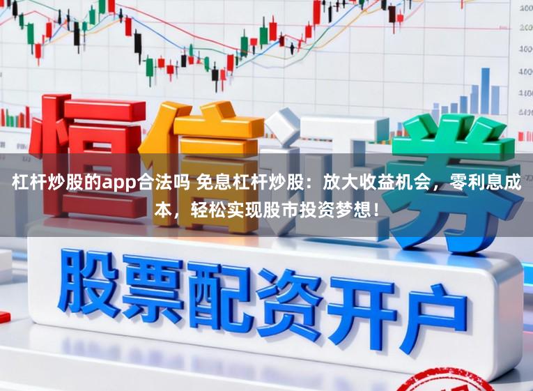 杠杆炒股的app合法吗 免息杠杆炒股：放大收益机会，零利息成本，轻松实现股市投资梦想！