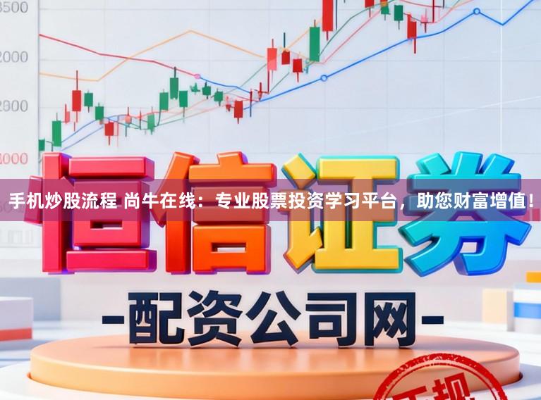 手机炒股流程 尚牛在线：专业股票投资学习平台，助您财富增值！
