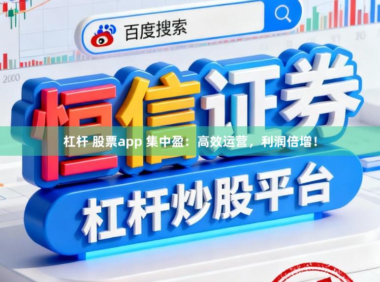 杠杆 股票app 集中盈：高效运营，利润倍增！