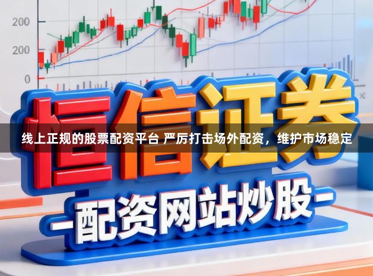 线上正规的股票配资平台 严厉打击场外配资，维护市场稳定