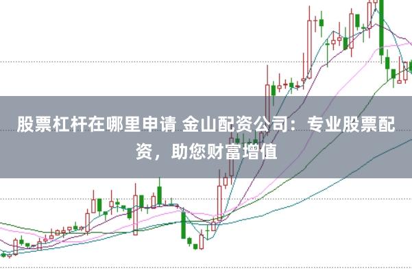 股票杠杆在哪里申请 金山配资公司：专业股票配资，助您财富增值