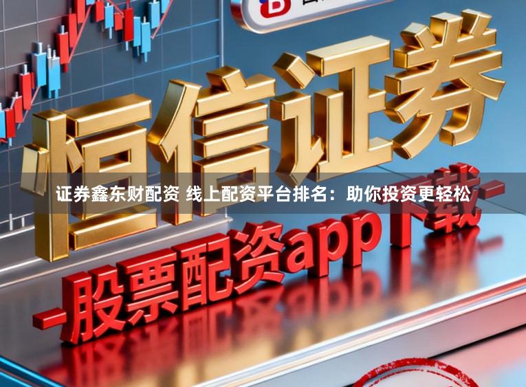 证券鑫东财配资 线上配资平台排名：助你投资更轻松