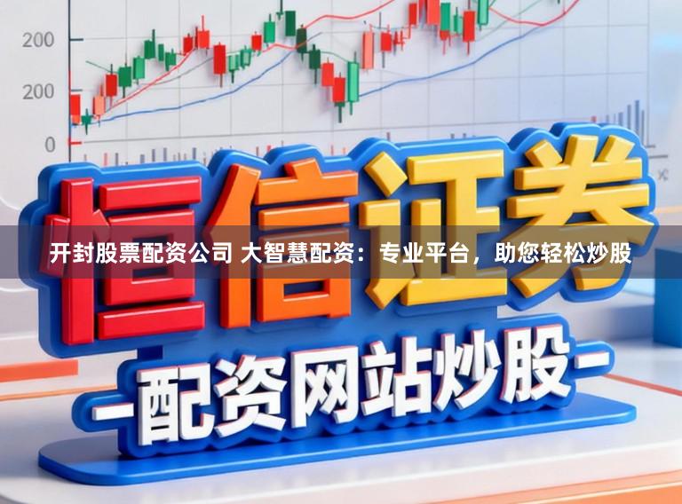 开封股票配资公司 大智慧配资：专业平台，助您轻松炒股