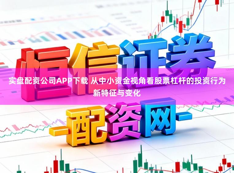 实盘配资公司APP下载 从中小资金视角看股票杠杆的投资行为新特征与变化