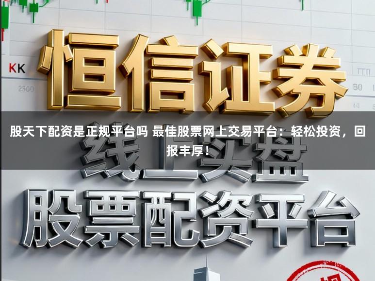 股天下配资是正规平台吗 最佳股票网上交易平台：轻松投资，回报丰厚！