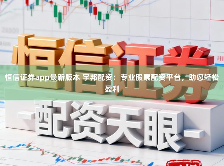 恒信证券app最新版本 宇邦配资：专业股票配资平台，助您轻松盈利
