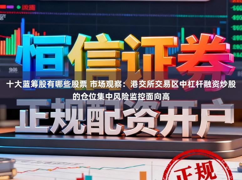 十大蓝筹股有哪些股票 市场观察：港交所交易区中杠杆融资炒股的仓位集中风险监控面向高