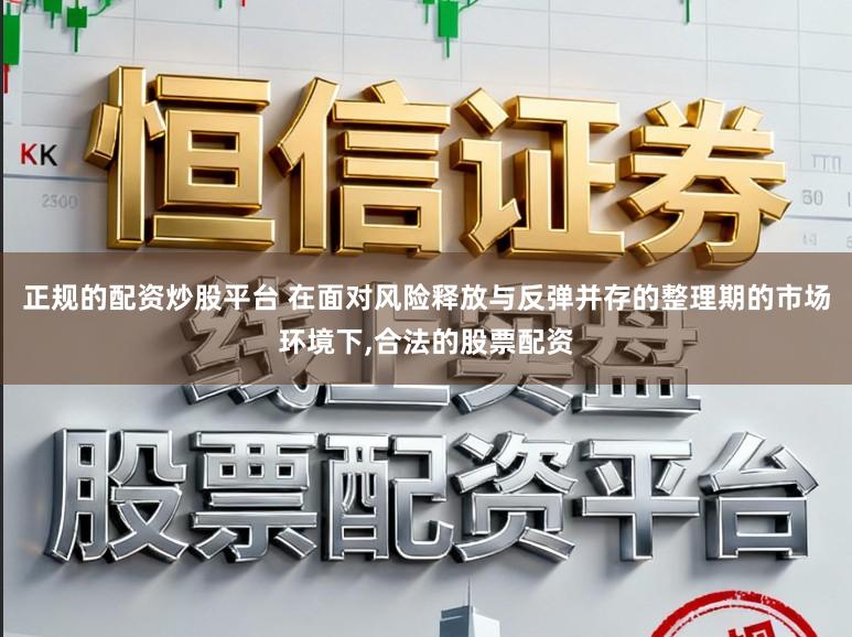 正规的配资炒股平台 在面对风险释放与反弹并存的整理期的市场环境下,合法的股票配资