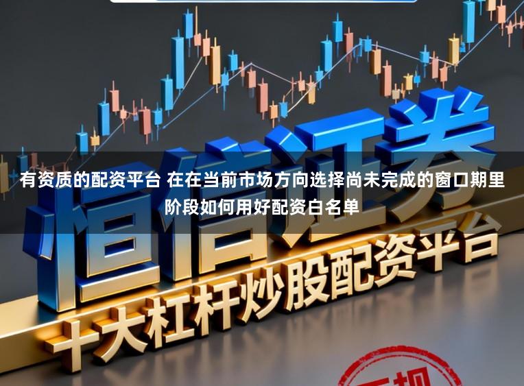 有资质的配资平台 在在当前市场方向选择尚未完成的窗口期里阶段如何用好配资白名单