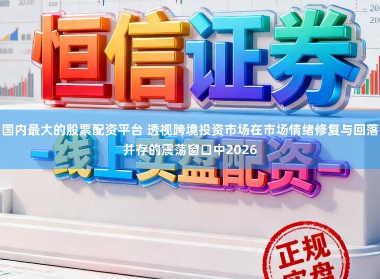 国内最大的股票配资平台 透视跨境投资市场在市场情绪修复与回落并存的震荡窗口中2026