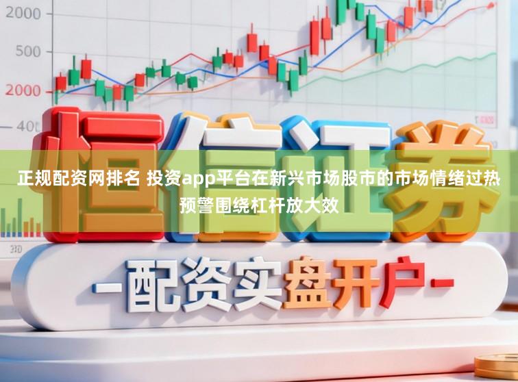 正规配资网排名 投资app平台在新兴市场股市的市场情绪过热预警围绕杠杆放大效