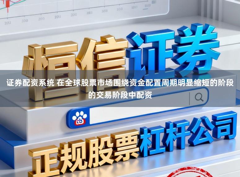 证券配资系统 在全球股票市场围绕资金配置周期明显缩短的阶段的交易阶段中配资