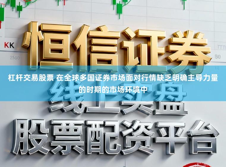 杠杆交易股票 在全球多国证券市场面对行情缺乏明确主导力量的时期的市场环境中